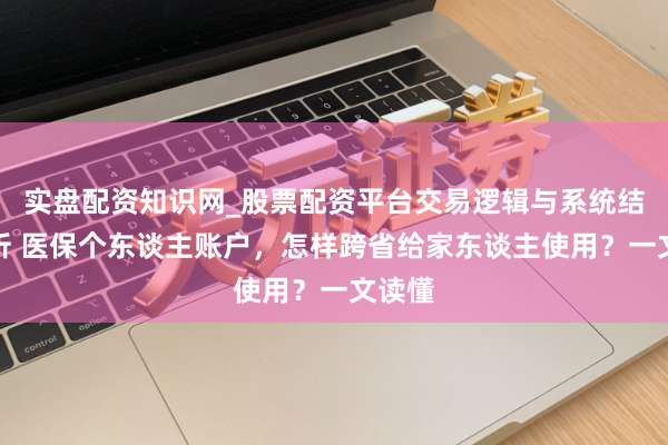 实盘配资知识网_股票配资平台交易逻辑与系统结构解析 医保个东谈主账户，怎样跨省给家东谈主使用？一文读懂