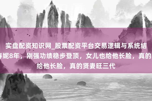 实盘配资知识网_股票配资平台交易逻辑与系统结构解析 娶春妮8年，刚强功绩稳步登顶，女儿也给他长脸，真的贤妻旺三代