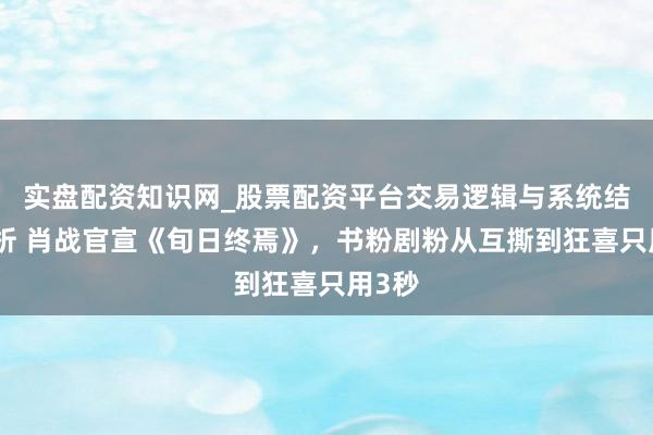 实盘配资知识网_股票配资平台交易逻辑与系统结构解析 肖战官宣《旬日终焉》，书粉剧粉从互撕到狂喜只用3秒