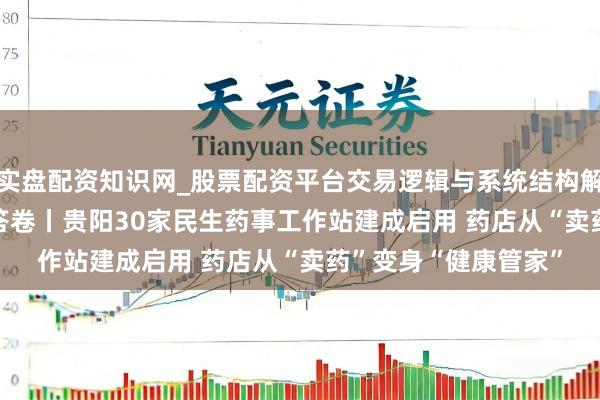 实盘配资知识网_股票配资平台交易逻辑与系统结构解析 2025监管·民生答卷丨贵阳30家民生药事工作站建成启用 药店从“卖药”变身“健康管家”