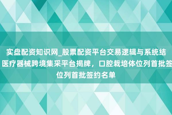 实盘配资知识网_股票配资平台交易逻辑与系统结构解析 医疗器械跨境集采平台揭牌，口腔栽培体位列首批签约名单
