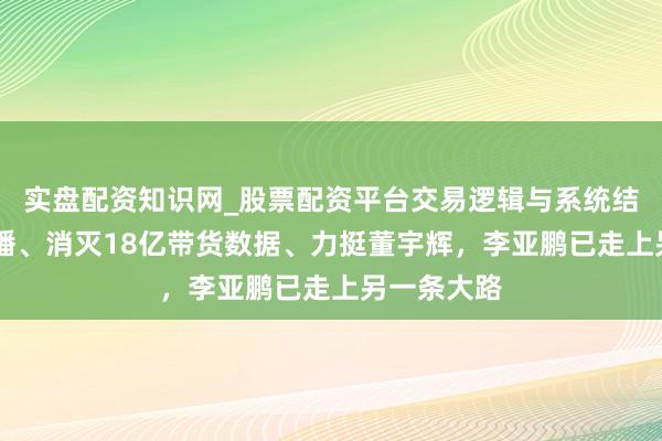 实盘配资知识网_股票配资平台交易逻辑与系统结构解析 停播、消灭18亿带货数据、力挺董宇辉，李亚鹏已走上另一条大路