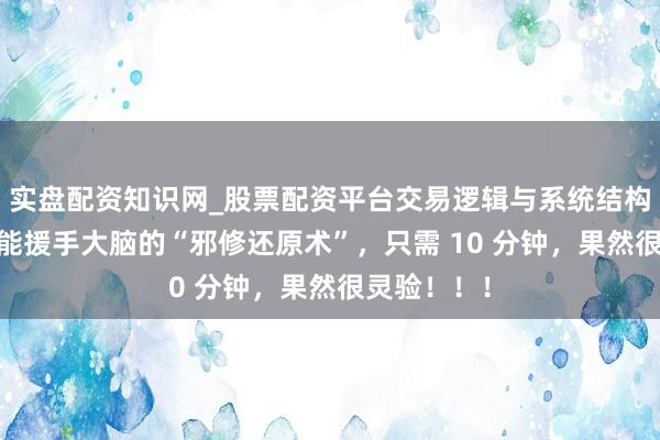 实盘配资知识网_股票配资平台交易逻辑与系统结构解析 一个能援手大脑的“邪修还原术”，只需 10 分钟，果然很灵验！！！