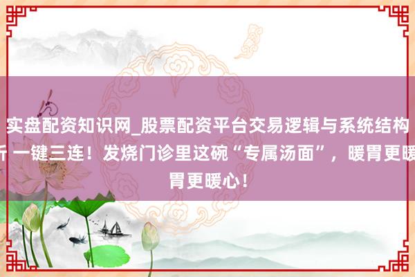 实盘配资知识网_股票配资平台交易逻辑与系统结构解析 一键三连！发烧门诊里这碗“专属汤面”，暖胃更暖心！