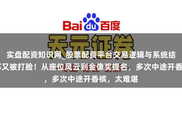 实盘配资知识网_股票配资平台交易逻辑与系统结构解析 杨幂又被打脸！从座位风云到金像奖提名，多次中途开香槟，太难堪