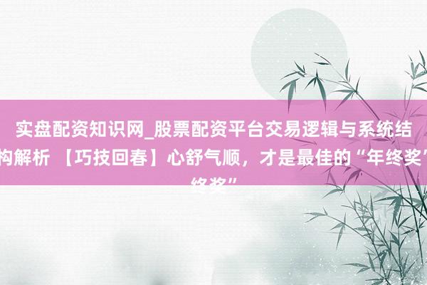 实盘配资知识网_股票配资平台交易逻辑与系统结构解析 【巧技回春】心舒气顺，才是最佳的“年终奖”