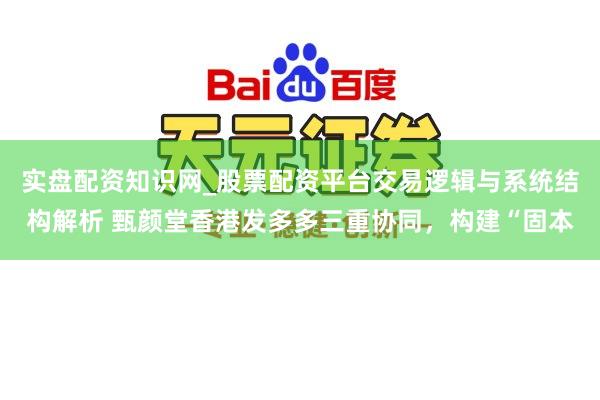 实盘配资知识网_股票配资平台交易逻辑与系统结构解析 甄颜堂香港发多多三重协同，构建“固本