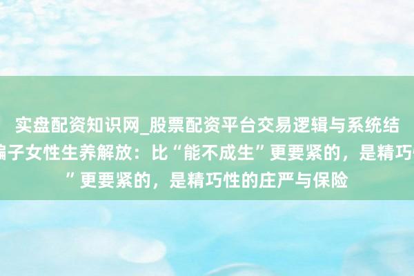 实盘配资知识网_股票配资平台交易逻辑与系统结构解析 王老五骗子女性生养解放：比“能不成生”更要紧的，是精巧性的庄严与保险