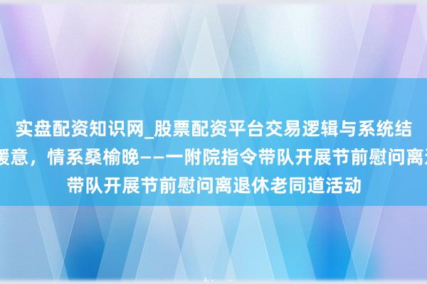 实盘配资知识网_股票配资平台交易逻辑与系统结构解析 马年送暖意，情系桑榆晚——一附院指令带队开展节前慰问离退休老同道活动