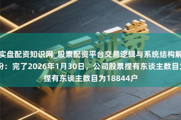 实盘配资知识网_股票配资平台交易逻辑与系统结构解析 甬金股份：完了2026年1月30日，公司股票捏有东谈主数目为18844户