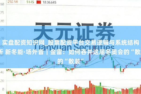实盘配资知识网_股票配资平台交易逻辑与系统结构解析 新冬能·场外音｜金雷：如何吞并这届冬奥会的“散装”