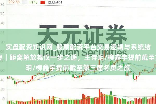 实盘配资知识网_股票配资平台交易逻辑与系统结构解析 米兰冬奥｜距离解放舞仅一步之遥，王诗玥/柳鑫宇提前截至第三届冬奥之旅