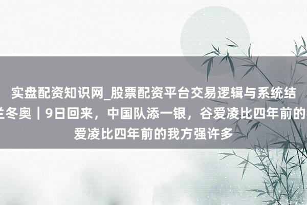 实盘配资知识网_股票配资平台交易逻辑与系统结构解析 米兰冬奥｜9日回来，中国队添一银，谷爱凌比四年前的我方强许多