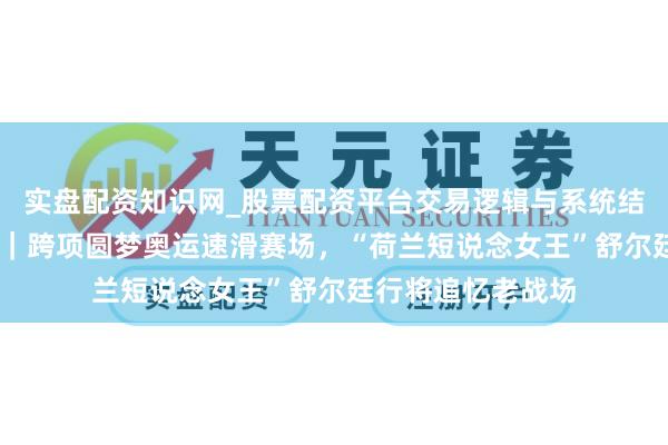 实盘配资知识网_股票配资平台交易逻辑与系统结构解析 米兰冬奥｜跨项圆梦奥运速滑赛场，“荷兰短说念女王”舒尔廷行将追忆老战场