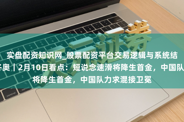实盘配资知识网_股票配资平台交易逻辑与系统结构解析 米兰冬奥｜2月10日看点：短说念速滑将降生首金，中国队力求混接卫冕