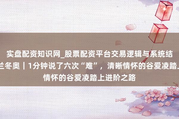 实盘配资知识网_股票配资平台交易逻辑与系统结构解析 米兰冬奥｜1分钟说了六次“难”，清晰情怀的谷爱凌踏上进阶之路