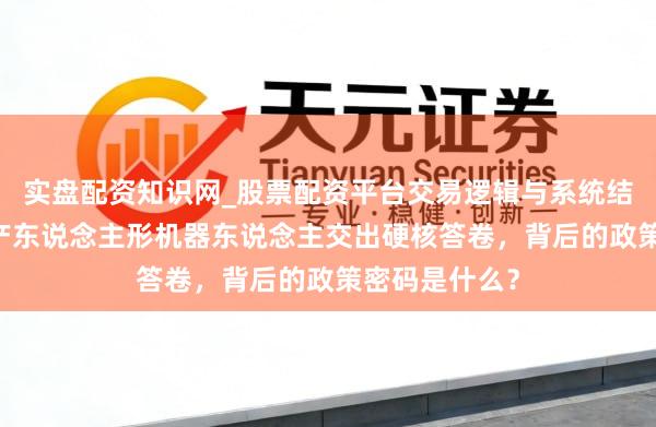 实盘配资知识网_股票配资平台交易逻辑与系统结构解析 杭州产东说念主形机器东说念主交出硬核答卷，背后的政策密码是什么？