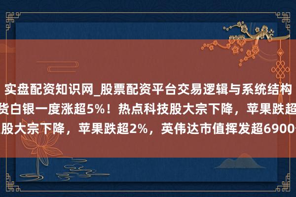 实盘配资知识网_股票配资平台交易逻辑与系统结构解析 海外金银大涨，现货白银一度涨超5%！热点科技股大宗下降，苹果跌超2%，英伟达市值挥发超6900亿元
