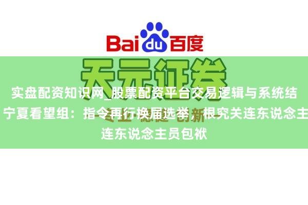 实盘配资知识网_股票配资平台交易逻辑与系统结构解析 宁夏看望组：指令再行换届选举，根究关连东说念主员包袱
