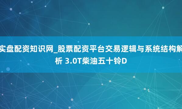 实盘配资知识网_股票配资平台交易逻辑与系统结构解析 3.0T柴油五十铃D