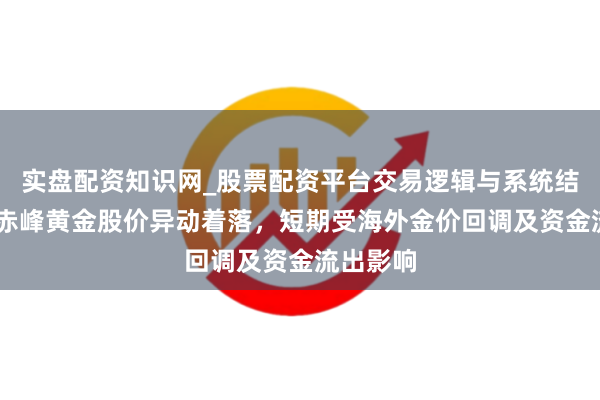 实盘配资知识网_股票配资平台交易逻辑与系统结构解析 赤峰黄金股价异动着落，短期受海外金价回调及资金流出影响