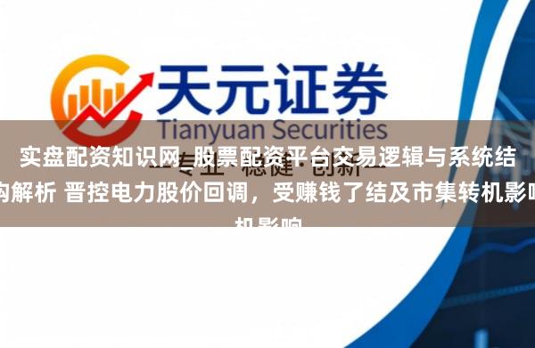 实盘配资知识网_股票配资平台交易逻辑与系统结构解析 晋控电力股价回调，受赚钱了结及市集转机影响