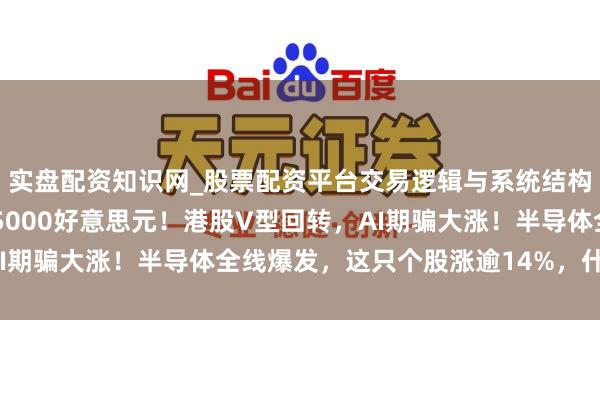 实盘配资知识网_股票配资平台交易逻辑与系统结构解析 现货黄金，失守5000好意思元！港股V型回转，AI期骗大涨！半导体全线爆发，这只个股涨逾14%，什么情况？