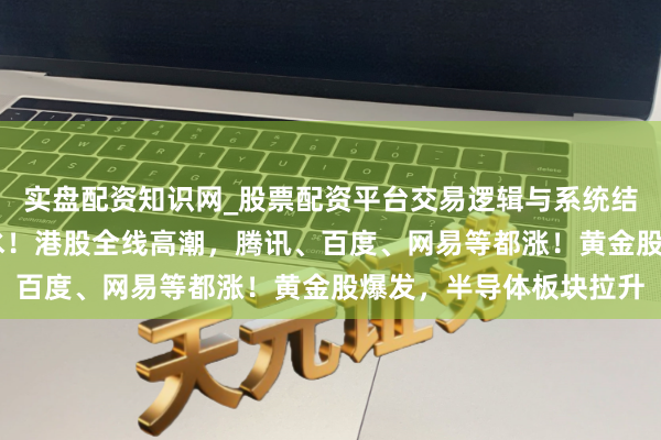 实盘配资知识网_股票配资平台交易逻辑与系统结构解析 除夕，金价跳水！港股全线高潮，腾讯、百度、网易等都涨！黄金股爆发，半导体板块拉升