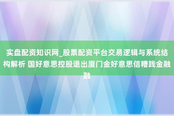 实盘配资知识网_股票配资平台交易逻辑与系统结构解析 国好意思控股退出厦门金好意思信糟践金融