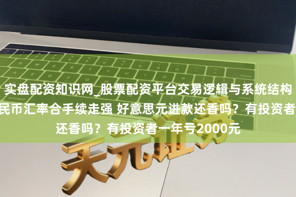 实盘配资知识网_股票配资平台交易逻辑与系统结构解析 东说念主民币汇率合手续走强 好意思元进款还香吗？有投资者一年亏2000元