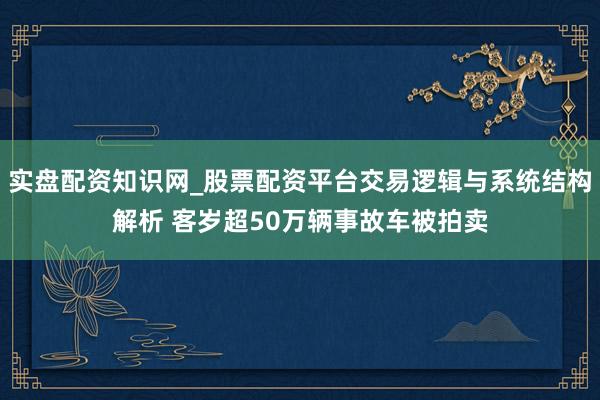 实盘配资知识网_股票配资平台交易逻辑与系统结构解析 客岁超50万辆事故车被拍卖