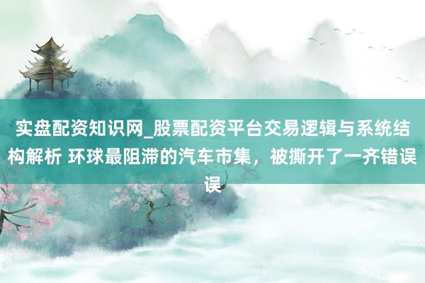 实盘配资知识网_股票配资平台交易逻辑与系统结构解析 环球最阻滞的汽车市集，被撕开了一齐错误