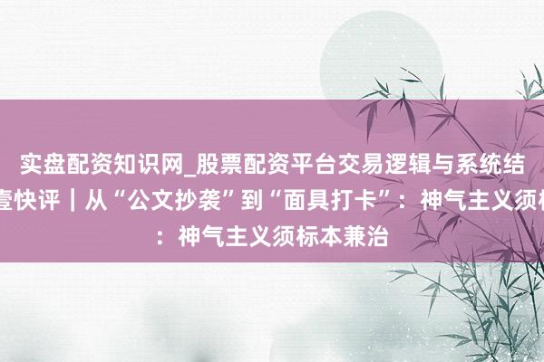 实盘配资知识网_股票配资平台交易逻辑与系统结构解析 壹快评｜从“公文抄袭”到“面具打卡”：神气主义须标本兼治