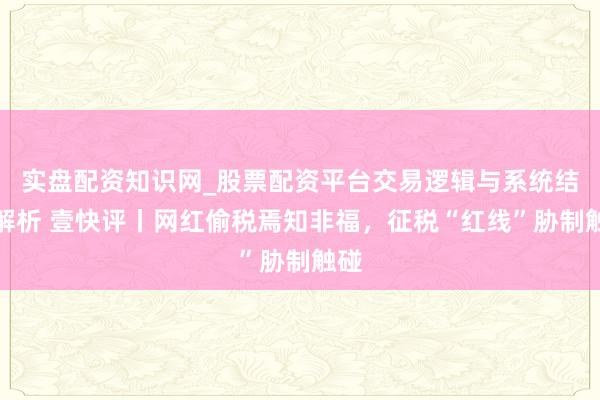 实盘配资知识网_股票配资平台交易逻辑与系统结构解析 壹快评丨网红偷税焉知非福，征税“红线”胁制触碰
