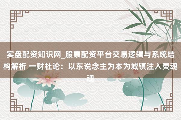 实盘配资知识网_股票配资平台交易逻辑与系统结构解析 一财社论：以东说念主为本为城镇注入灵魂