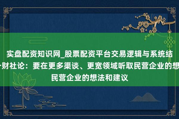 实盘配资知识网_股票配资平台交易逻辑与系统结构解析 一财社论：要在更多渠谈、更宽领域听取民营企业的想法和建议