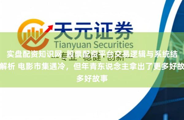实盘配资知识网_股票配资平台交易逻辑与系统结构解析 电影市集遇冷,但年青东说念主拿出了更多好故事