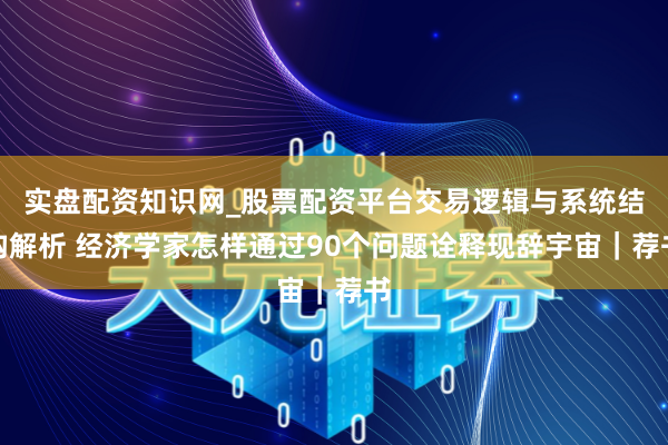实盘配资知识网_股票配资平台交易逻辑与系统结构解析 经济学家怎样通过90个问题诠释现辞宇宙｜荐书
