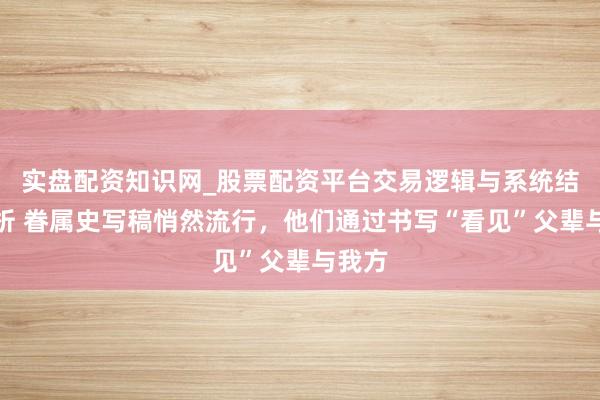 实盘配资知识网_股票配资平台交易逻辑与系统结构解析 眷属史写稿悄然流行,他们通过书写“看见”父辈与我方