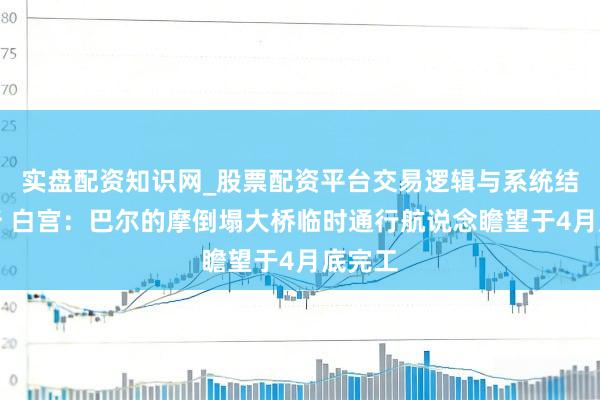 实盘配资知识网_股票配资平台交易逻辑与系统结构解析 白宫:巴尔的摩倒塌大桥临时通行航说念瞻望于4月底完工