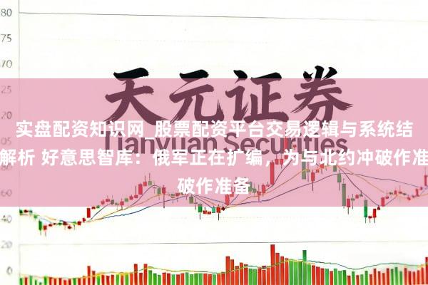 实盘配资知识网_股票配资平台交易逻辑与系统结构解析 好意思智库：俄军正在扩编，为与北约冲破作准备