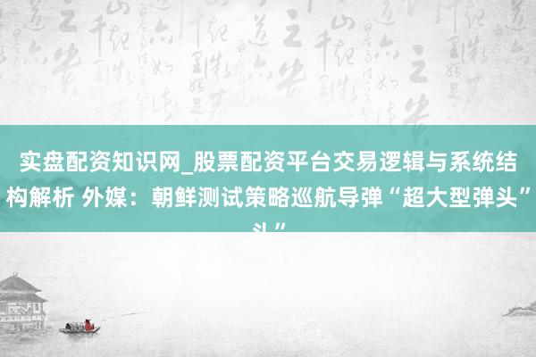 实盘配资知识网_股票配资平台交易逻辑与系统结构解析 外媒:朝鲜测试策略巡航导弹“超大型弹头”