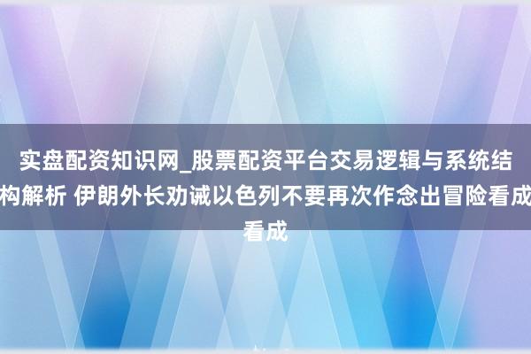 实盘配资知识网_股票配资平台交易逻辑与系统结构解析 伊朗外长劝诫以色列不要再次作念出冒险看成