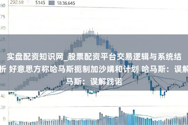实盘配资知识网_股票配资平台交易逻辑与系统结构解析 好意思方称哈马斯扼制加沙媾和计划 哈马斯：误解践诺
