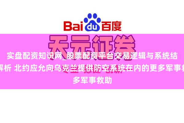 实盘配资知识网_股票配资平台交易逻辑与系统结构解析 北约应允向乌克兰提供防空系统在内的更多军事救助