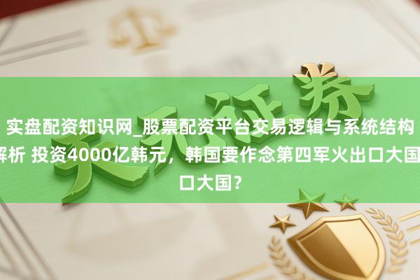 实盘配资知识网_股票配资平台交易逻辑与系统结构解析 投资4000亿韩元,韩国要作念第四军火出口大国?