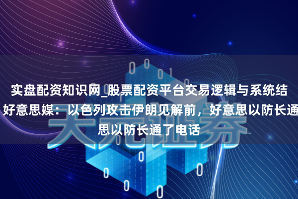 实盘配资知识网_股票配资平台交易逻辑与系统结构解析 好意思媒:以色列攻击伊朗见解前,好意思以防长通了电话