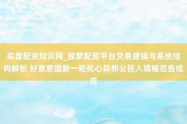 实盘配资知识网_股票配资平台交易逻辑与系统结构解析 好意思国新一轮死心异邦公民入境模范告成