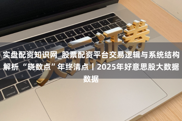 实盘配资知识网_股票配资平台交易逻辑与系统结构解析 “晓数点”年终清点丨2025年好意思股大数据