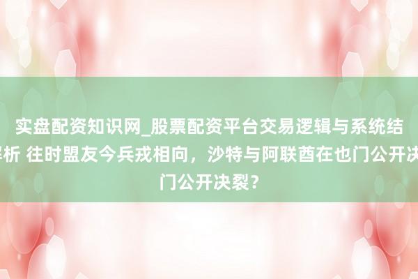 实盘配资知识网_股票配资平台交易逻辑与系统结构解析 往时盟友今兵戎相向，沙特与阿联酋在也门公开决裂？